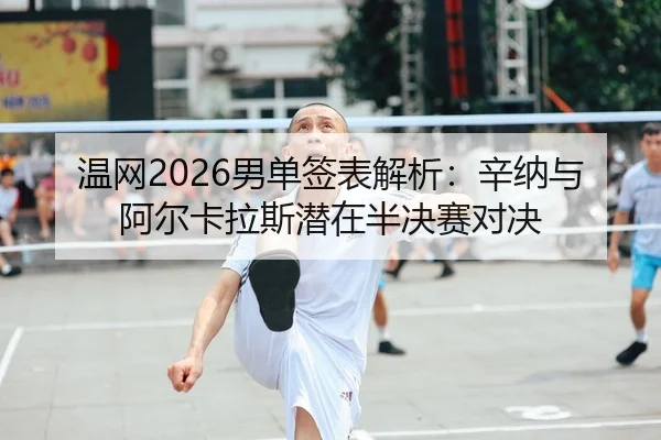 温网2026男单签表解析：辛纳与阿尔卡拉斯潜在半决赛对决