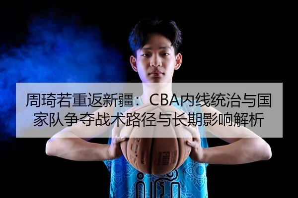 周琦若重返新疆：CBA内线统治与国家队争夺战术路径与长期影响解析